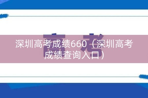 深圳高考成绩660（深圳高考成绩查询入口）