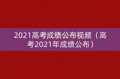 2021高考成绩公布视频（高考2021年成绩公布）