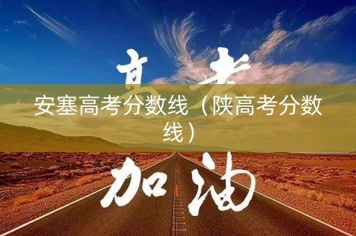 安塞高考分数线（陕高考分数线）