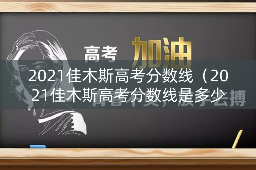 2021佳木斯高考分数线（2021佳木斯高考分数线是多少）