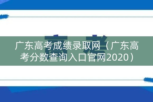广东高考成绩录取网（广东高考分数查询入口官网2020）