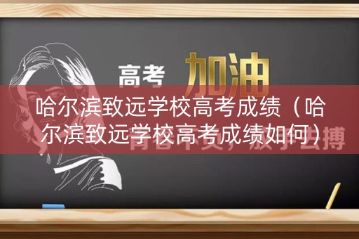 哈尔滨致远学校高考成绩（哈尔滨致远学校高考成绩如何）