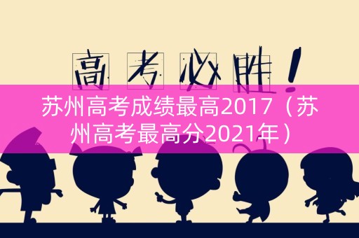 苏州高考成绩最高2017（苏州高考最高分2021年）