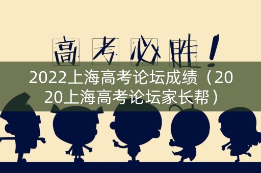 2022上海高考论坛成绩（2020上海高考论坛家长帮）