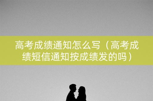 高考成绩通知怎么写（高考成绩短信通知按成绩发的吗）