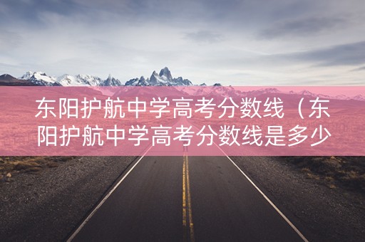 东阳护航中学高考分数线（东阳护航中学高考分数线是多少）