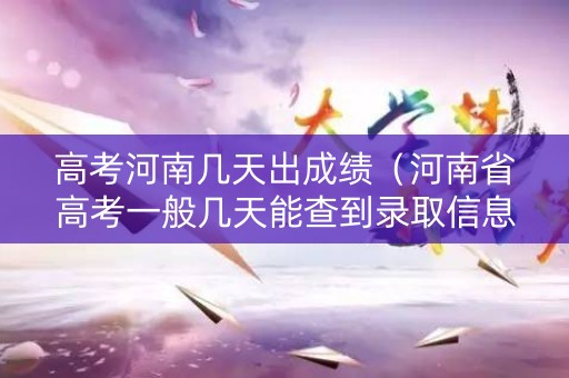 高考河南几天出成绩（河南省高考一般几天能查到录取信息）