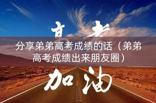 分享弟弟高考成绩的话（弟弟高考成绩出来朋友圈）