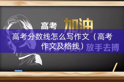 高考分数线怎么写作文（高考作文及格线）