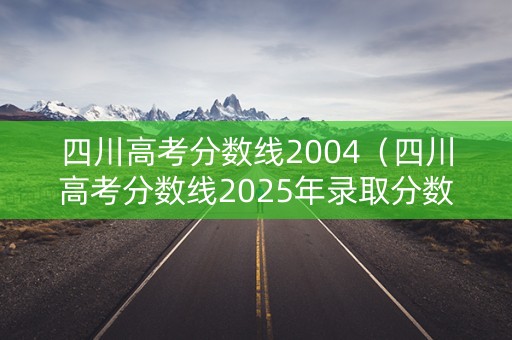 四川高考分数线2004（四川高考分数线2025年录取分数线）