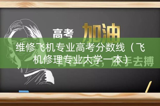 维修飞机专业高考分数线（飞机修理专业大学一本）