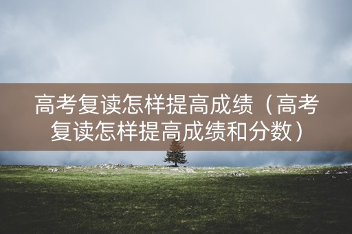 高考复读怎样提高成绩（高考复读怎样提高成绩和分数）