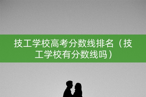 技工学校高考分数线排名（技工学校有分数线吗）