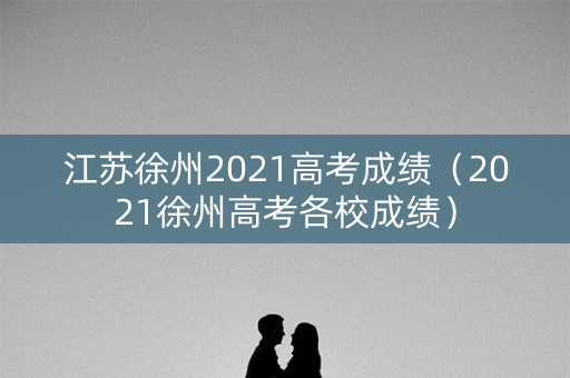 江苏徐州2021高考成绩（2021徐州高考各校成绩）