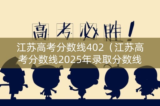 江苏高考分数线402（江苏高考分数线2025年录取分数线）