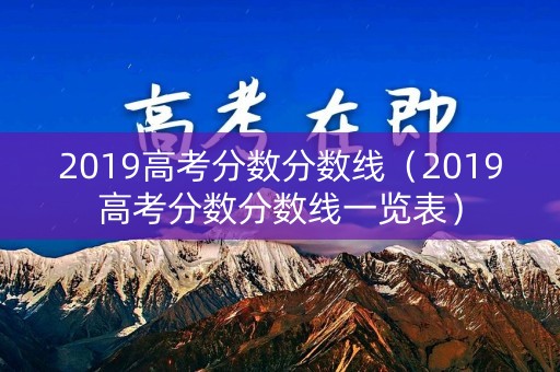 2019高考分数分数线（2019高考分数分数线一览表）