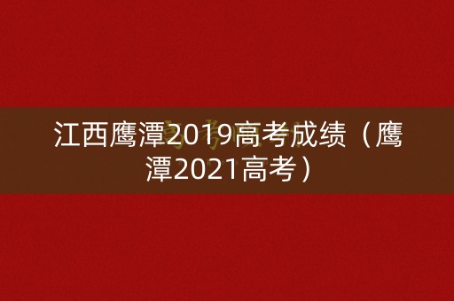 江西鹰潭2019高考成绩（鹰潭2021高考）