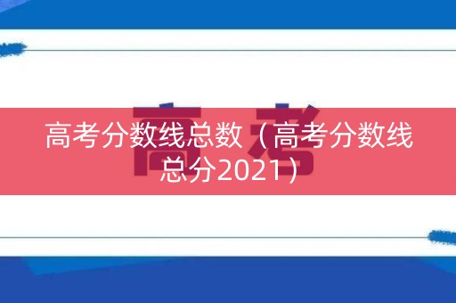 高考分数线总数（高考分数线总分2021）