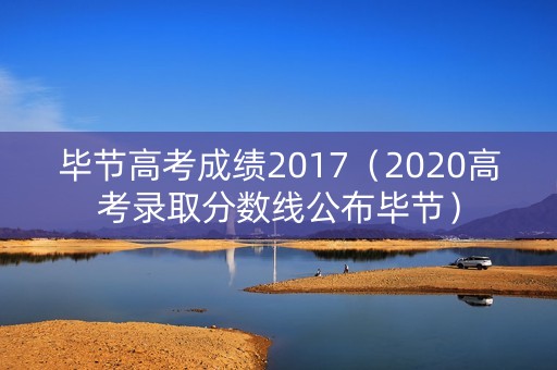 毕节高考成绩2017（2020高考录取分数线公布毕节）