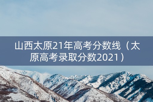 山西太原21年高考分数线（太原高考录取分数2021）