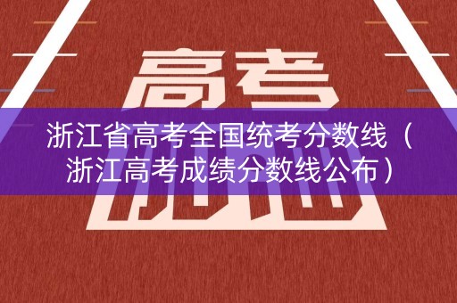 浙江省高考全国统考分数线（浙江高考成绩分数线公布）