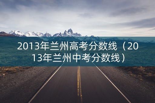2013年兰州高考分数线（2013年兰州中考分数线）