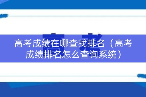 高考成绩在哪查找排名（高考成绩排名怎么查询系统）