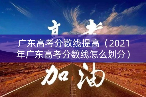 广东高考分数线提高（2021年广东高考分数线怎么划分）