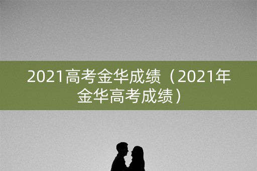 2021高考金华成绩（2021年金华高考成绩）
