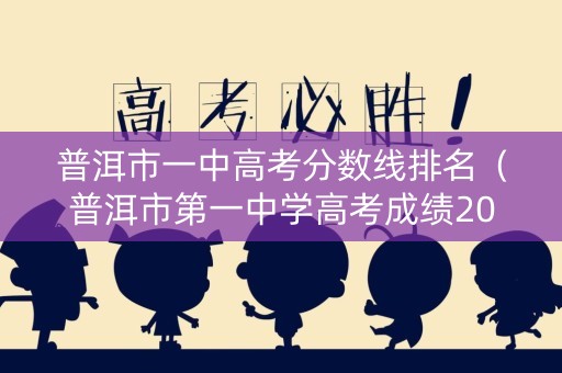 普洱市一中高考分数线排名（普洱市第一中学高考成绩2020）