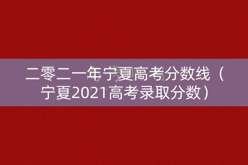 二零二一年宁夏高考分数线(宁夏2021高考录取分数) 二零二一年宁夏高考分数线(宁夏2021高考录取分数)
