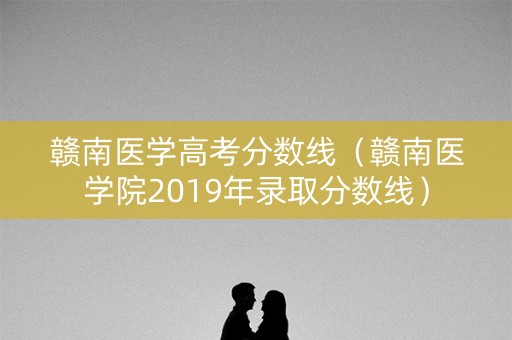 赣南医学高考分数线（赣南医学院2019年录取分数线）