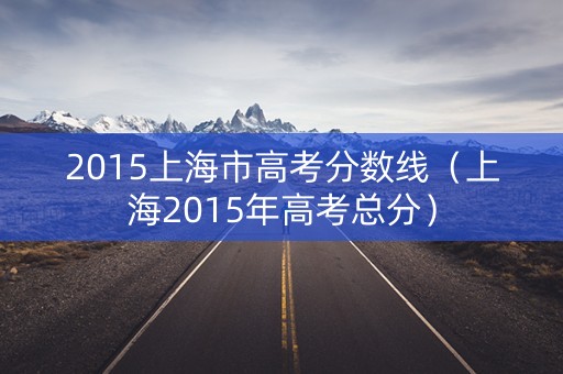 2015上海市高考分数线（上海2015年高考总分）