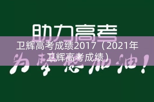 卫辉高考成绩2017（2021年卫辉高考成绩）