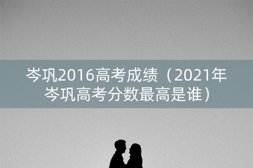 岑巩2016高考成绩（2021年岑巩高考分数最高是谁）