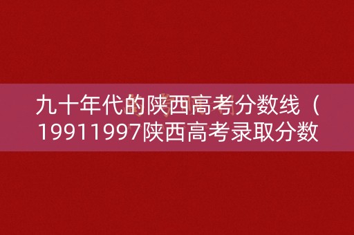 九十年代的陕西高考分数线（19911997陕西高考录取分数线）
