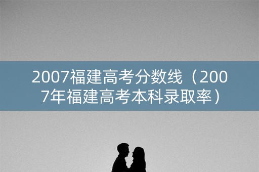 2007福建高考分数线（2007年福建高考本科录取率）