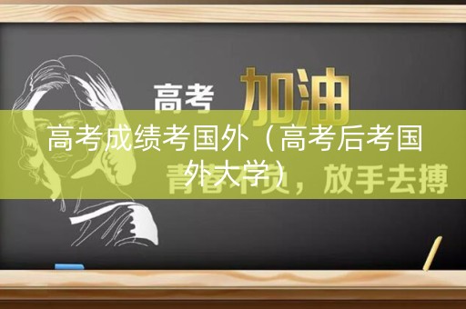 高考成绩考国外（高考后考国外大学）