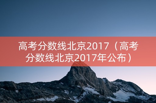高考分数线北京2017（高考分数线北京2017年公布）