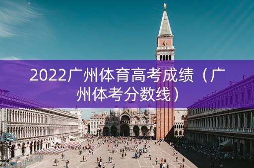 2022广州体育高考成绩（广州体考分数线）