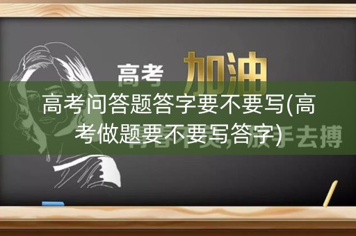 高考问答题答字要不要写(高考做题要不要写答字)