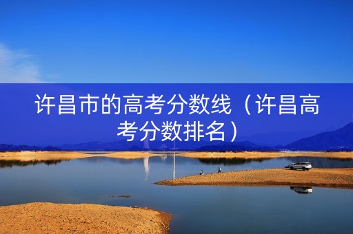 许昌市的高考分数线（许昌高考分数排名）