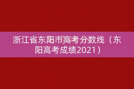 浙江省东阳市高考分数线（东阳高考成绩2021）