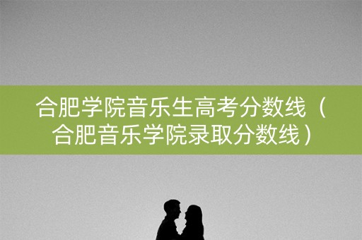合肥学院音乐生高考分数线（合肥音乐学院录取分数线）