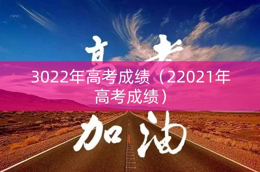 3022年高考成绩（22021年高考成绩）
