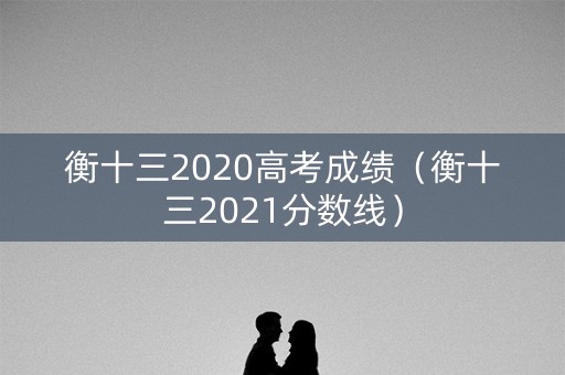 衡十三2020高考成绩（衡十三2021分数线）