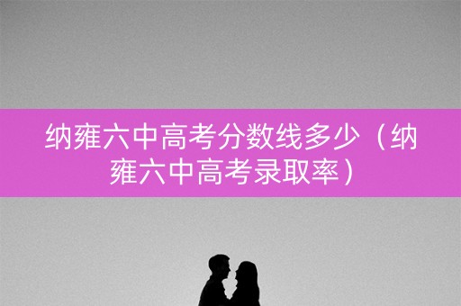 纳雍六中高考分数线多少（纳雍六中高考录取率）