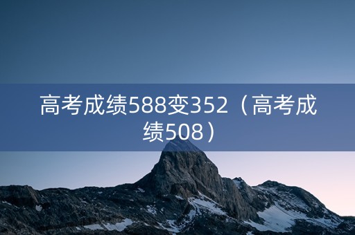 高考成绩588变352（高考成绩508）