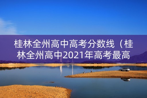 桂林全州高中高考分数线（桂林全州高中2021年高考最高分）