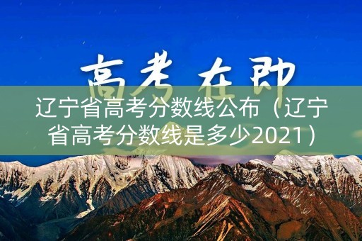 辽宁省高考分数线公布（辽宁省高考分数线是多少2021）